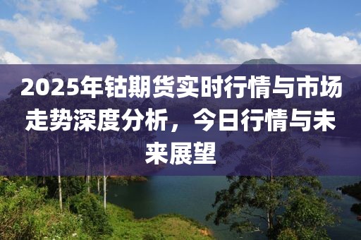 2025年钴期货实时行情与市场走势深度分析，今日行情与未来展望