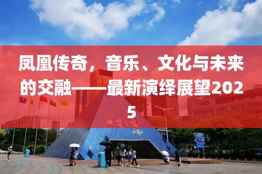 凤凰传奇，音乐、文化与未来的交融——最新演绎展望2025