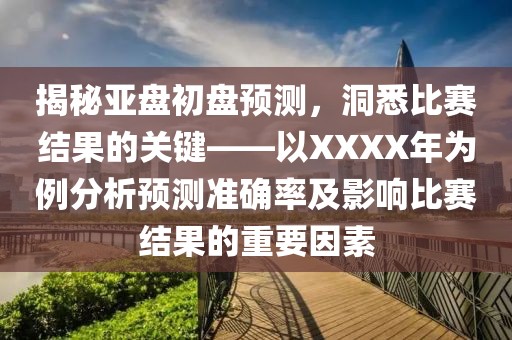 揭秘亚盘初盘预测，洞悉比赛结果的关键——以XXXX年为例分析预测准确率及影响比赛结果的重要因素