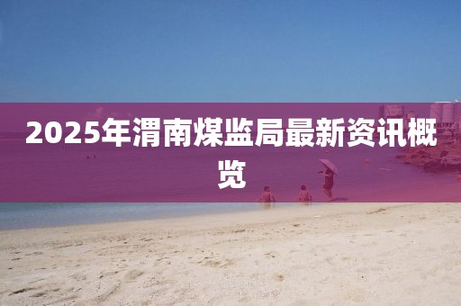 2025年渭南煤监局最新资讯概览