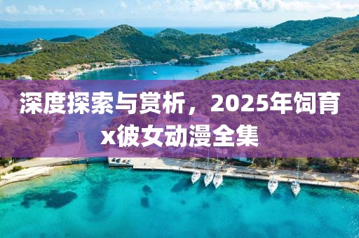深度探索与赏析，2025年饲育x彼女动漫全集