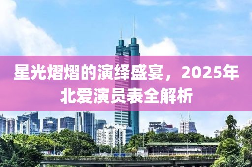 星光熠熠的演绎盛宴，2025年北爱演员表全解析