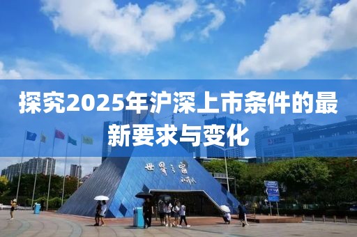 探究2025年沪深上市条件的最新要求与变化