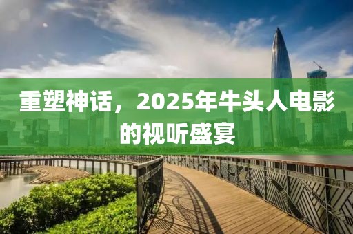 重塑神话，2025年牛头人电影的视听盛宴