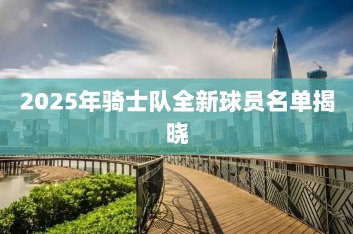 2025年骑士队全新球员名单揭晓