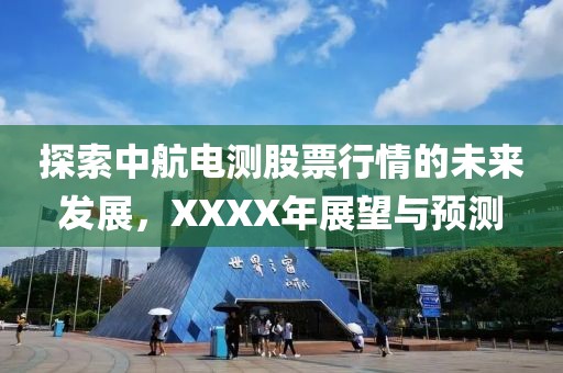 探索中航电测股票行情的未来发展，XXXX年展望与预测