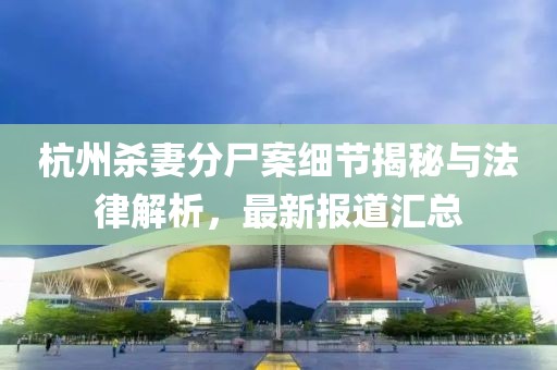 杭州杀妻分尸案细节揭秘与法律解析，最新报道汇总