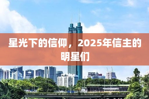 星光下的信仰，2025年信主的明星们