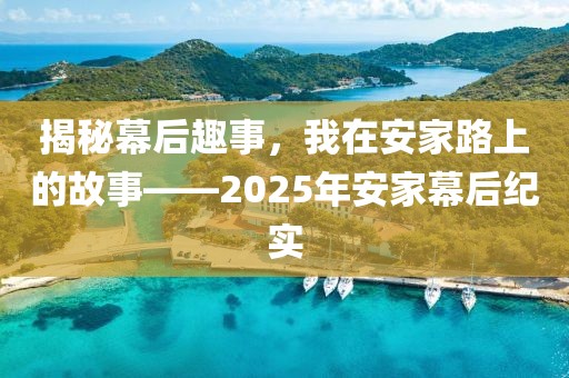 揭秘幕后趣事，我在安家路上的故事——2025年安家幕后纪实