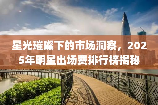 星光璀璨下的市场洞察，2025年明星出场费排行榜揭秘