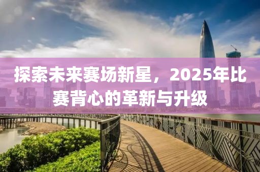 探索未来赛场新星，2025年比赛背心的革新与升级