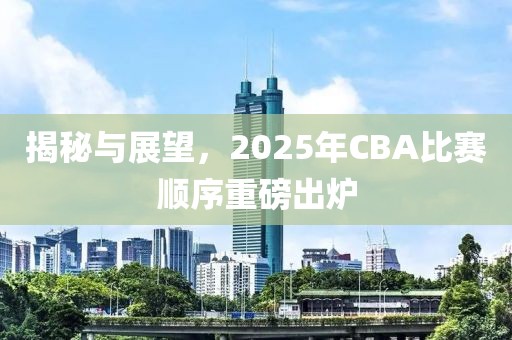 揭秘与展望，2025年CBA比赛顺序重磅出炉