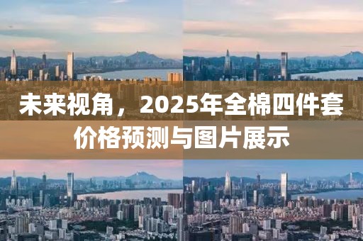 未来视角，2025年全棉四件套价格预测与图片展示