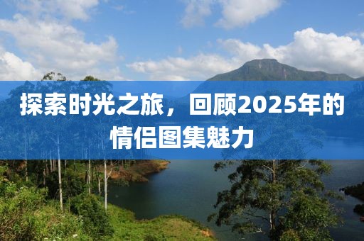 探索时光之旅，回顾2025年的情侣图集魅力