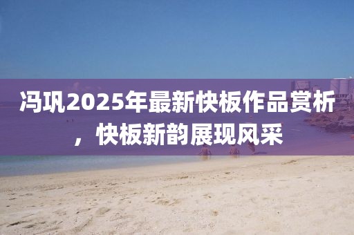 冯巩2025年最新快板作品赏析，快板新韵展现风采