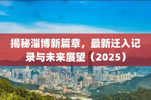揭秘淄博新篇章，最新迁入记录与未来展望（2025）