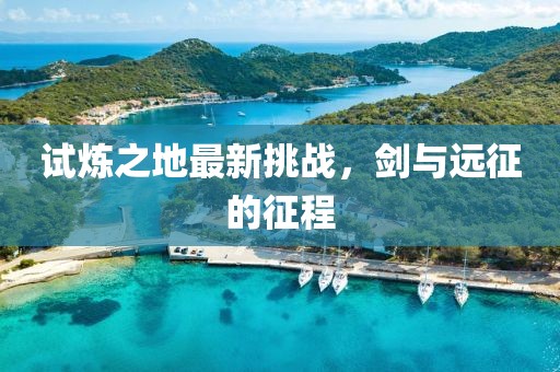 试炼之地最新挑战，剑与远征的征程