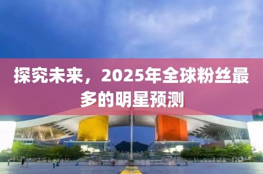 探究未来，2025年全球粉丝最多的明星预测