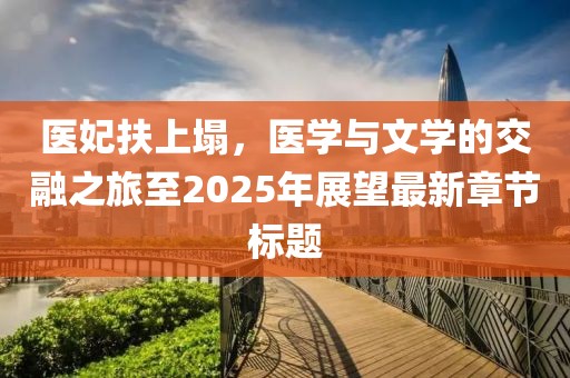 医妃扶上塌，医学与文学的交融之旅至2025年展望最新章节标题
