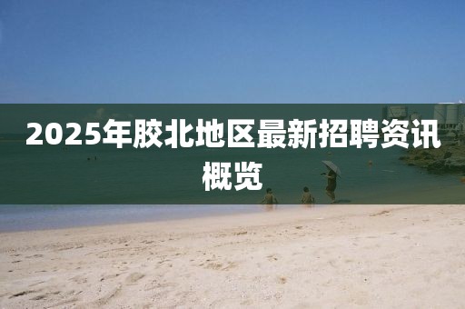 2025年胶北地区最新招聘资讯概览