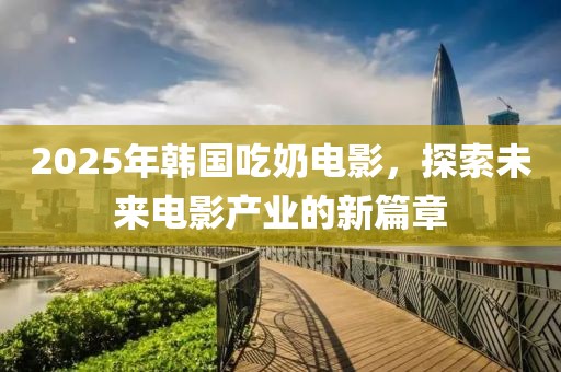 2025年韩国吃奶电影，探索未来电影产业的新篇章