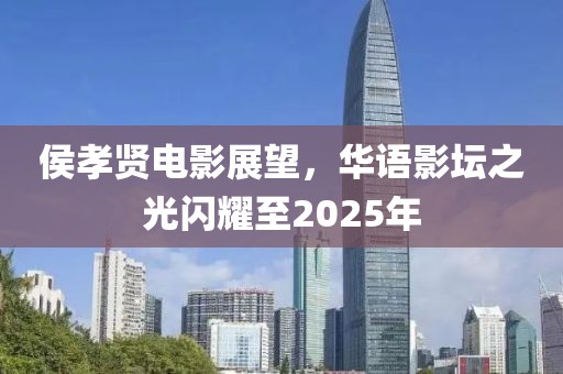 侯孝贤电影展望，华语影坛之光闪耀至2025年