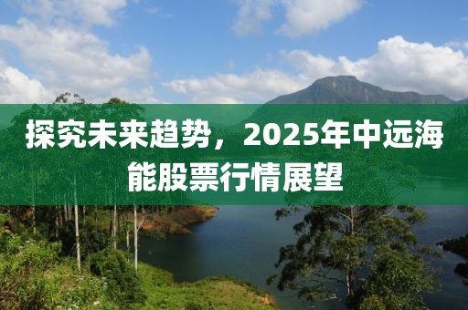 探究未来趋势，2025年中远海能股票行情展望