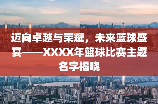 迈向卓越与荣耀，未来篮球盛宴——XXXX年篮球比赛主题名字揭晓