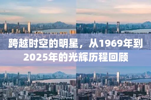 跨越时空的明星，从1969年到2025年的光辉历程回顾