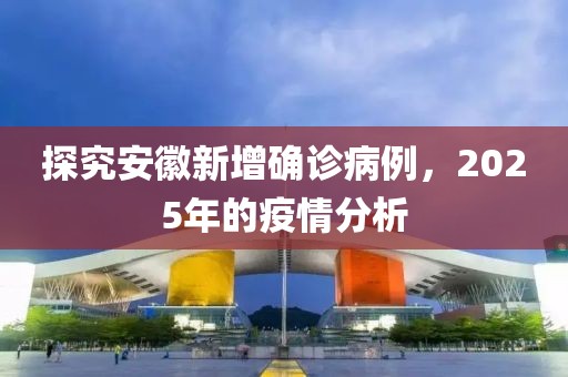 探究安徽新增确诊病例，2025年的疫情分析