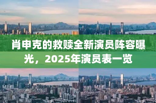 肖申克的救赎全新演员阵容曝光，2025年演员表一览