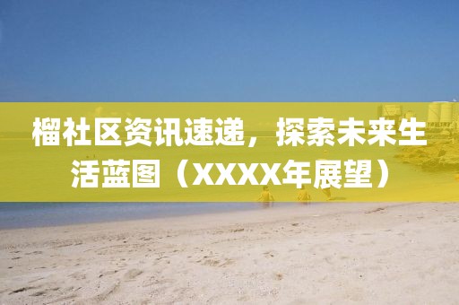 榴社区资讯速递，探索未来生活蓝图（XXXX年展望）