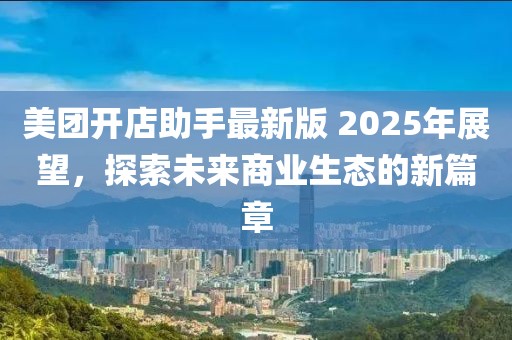 美团开店助手最新版 2025年展望，探索未来商业生态的新篇章