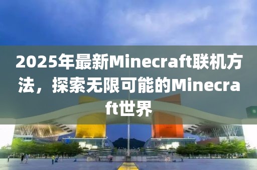 2025年最新Minecraft联机方法，探索无限可能的Minecraft世界