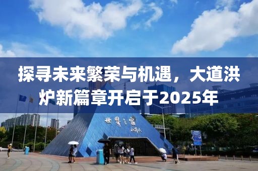 探寻未来繁荣与机遇，大道洪炉新篇章开启于2025年