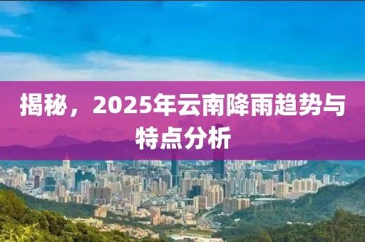 揭秘，2025年云南降雨趋势与特点分析