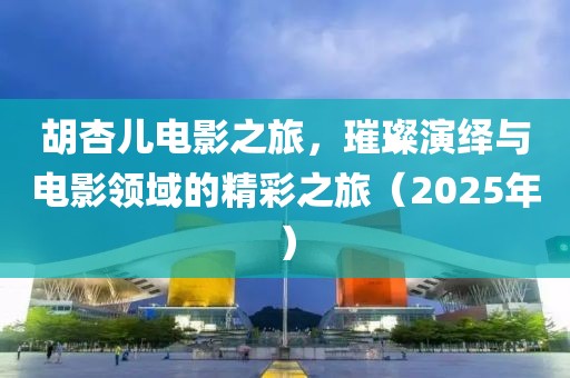 胡杏儿电影之旅，璀璨演绎与电影领域的精彩之旅（2025年）