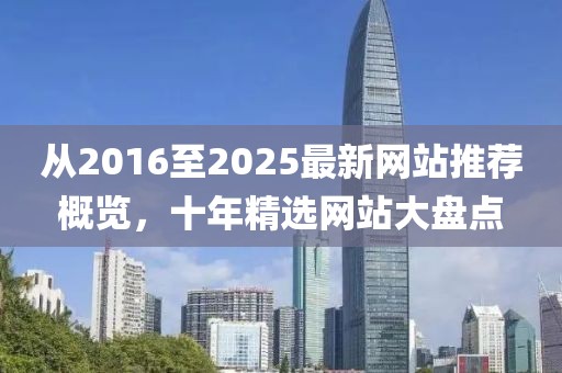 从2016至2025最新网站推荐概览，十年精选网站大盘点