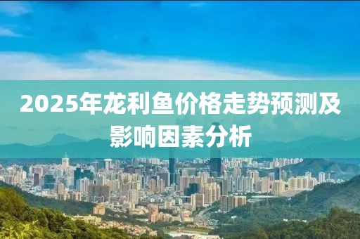 2025年龙利鱼价格走势预测及影响因素分析