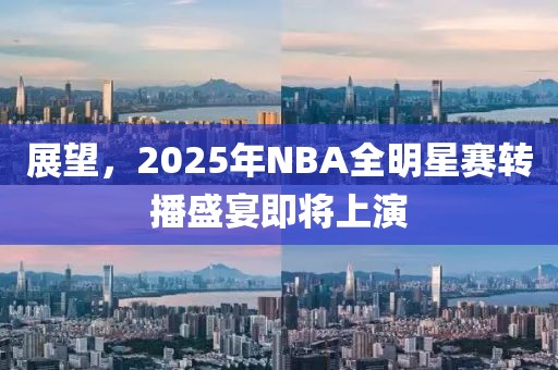 展望，2025年NBA全明星赛转播盛宴即将上演