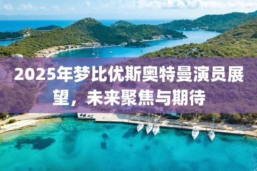 2025年梦比优斯奥特曼演员展望，未来聚焦与期待