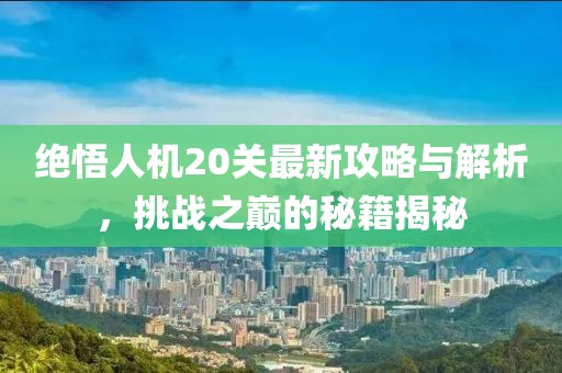绝悟人机20关最新攻略与解析，挑战之巅的秘籍揭秘