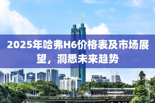 2025年哈弗H6价格表及市场展望，洞悉未来趋势