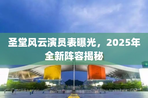 圣堂风云演员表曝光，2025年全新阵容揭秘