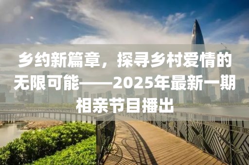 乡约新篇章，探寻乡村爱情的无限可能——2025年最新一期相亲节目播出