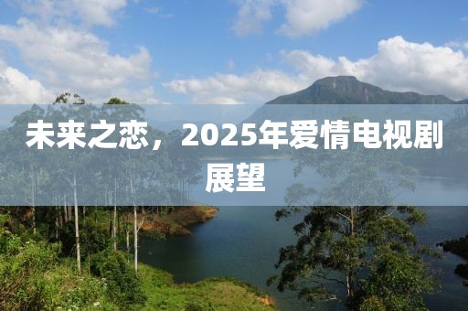 未来之恋，2025年爱情电视剧展望