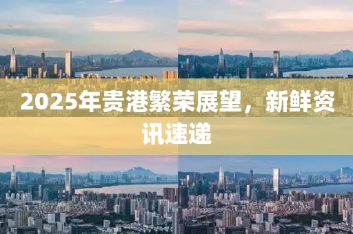 2025年贵港繁荣展望，新鲜资讯速递