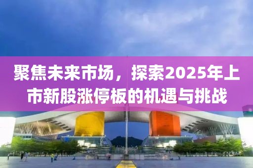 聚焦未来市场，探索2025年上市新股涨停板的机遇与挑战