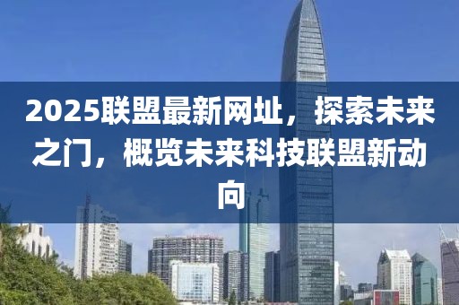 2025联盟最新网址，探索未来之门，概览未来科技联盟新动向