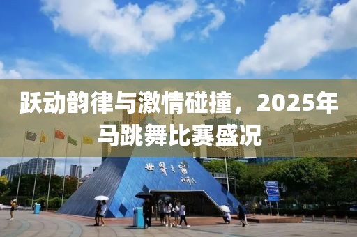 跃动韵律与激情碰撞，2025年马跳舞比赛盛况